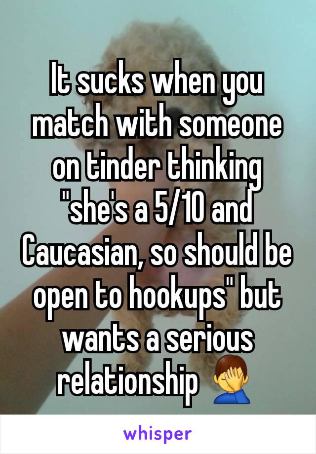 It sucks when you match with someone on tinder thinking "she's a 5/10 and Caucasian, so should be open to hookups" but wants a serious relationship 🤦‍♂️