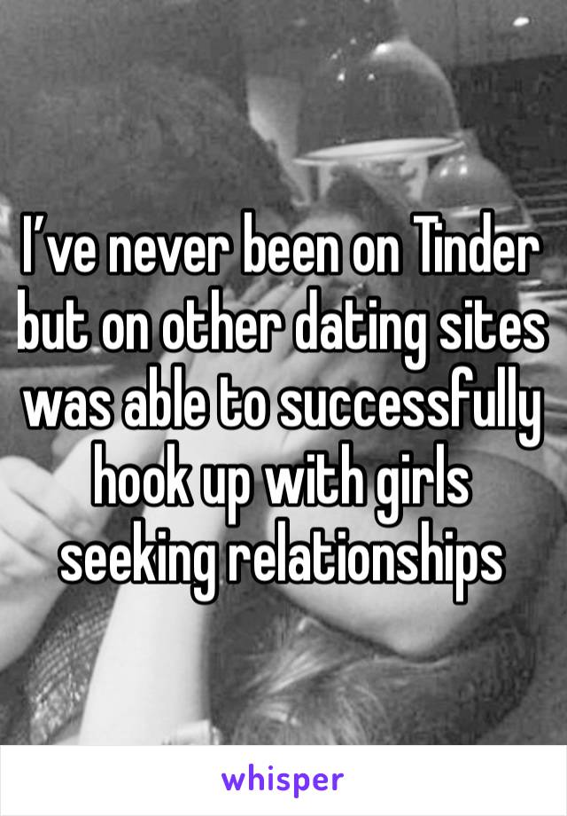 I’ve never been on Tinder but on other dating sites was able to successfully hook up with girls seeking relationships