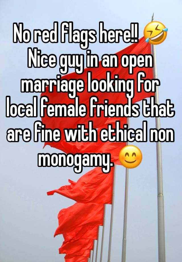 No red flags here!! 🤣
Nice guy in an open marriage looking for local female friends that are fine with ethical non monogamy. 😊