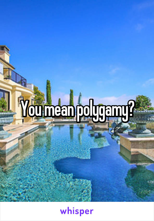 You mean polygamy?