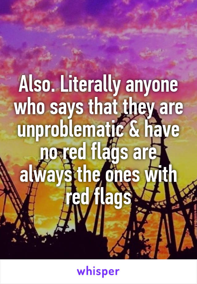 Also. Literally anyone who says that they are unproblematic & have no red flags are always the ones with red flags