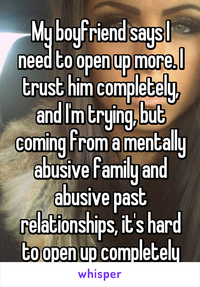 My boyfriend says I need to open up more. I trust him completely, and I'm trying, but coming from a mentally abusive family and abusive past relationships, it's hard to open up completely