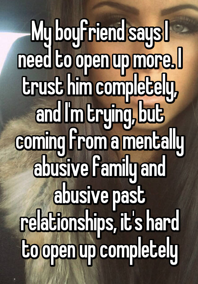 My boyfriend says I need to open up more. I trust him completely, and I'm trying, but coming from a mentally abusive family and abusive past relationships, it's hard to open up completely