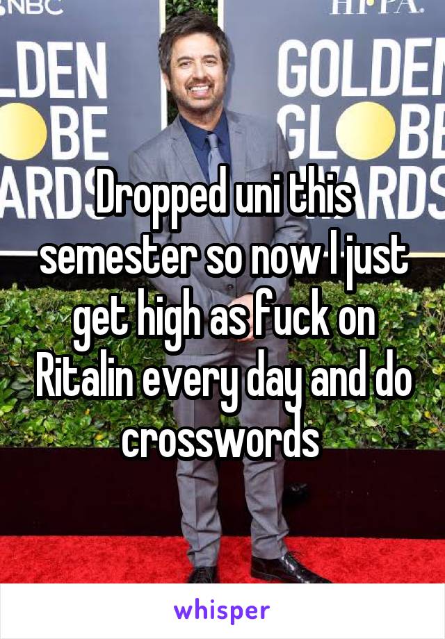 Dropped uni this semester so now I just get high as fuck on Ritalin every day and do crosswords 