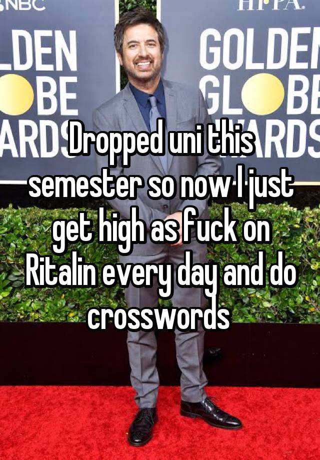 Dropped uni this semester so now I just get high as fuck on Ritalin every day and do crosswords 