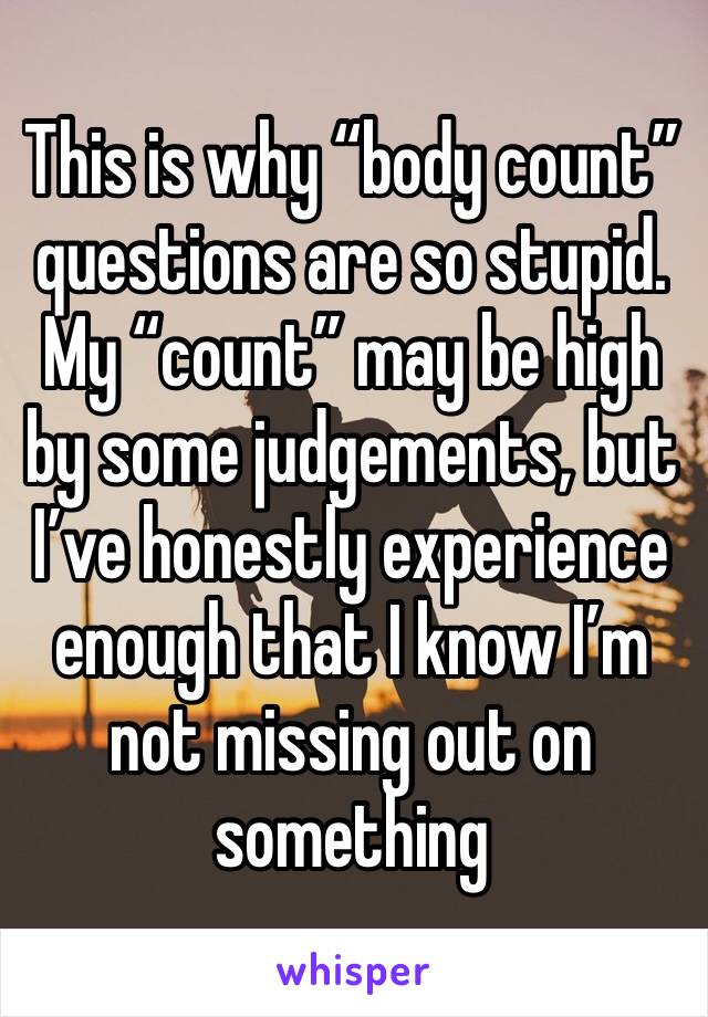 This is why “body count” questions are so stupid.
My “count” may be high by some judgements, but I’ve honestly experience enough that I know I’m not missing out on something 