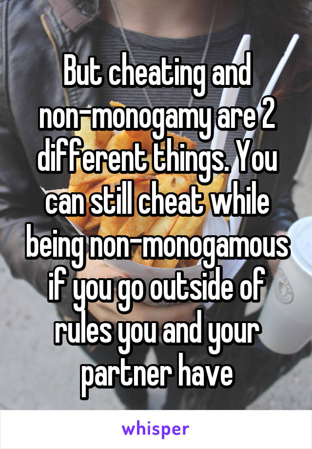 But cheating and non-monogamy are 2 different things. You can still cheat while being non-monogamous if you go outside of rules you and your partner have