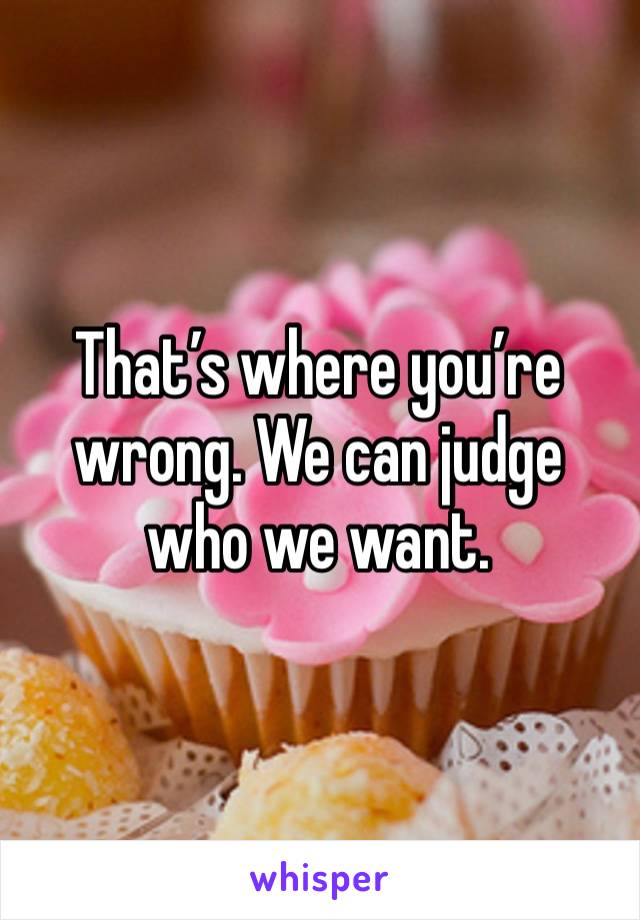 That’s where you’re wrong. We can judge who we want. 