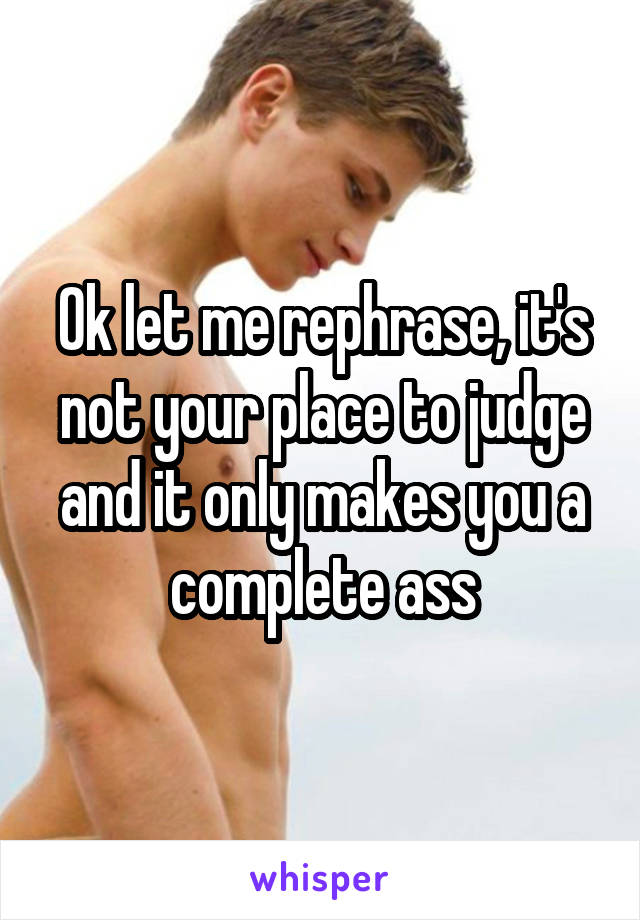 Ok let me rephrase, it's not your place to judge and it only makes you a complete ass