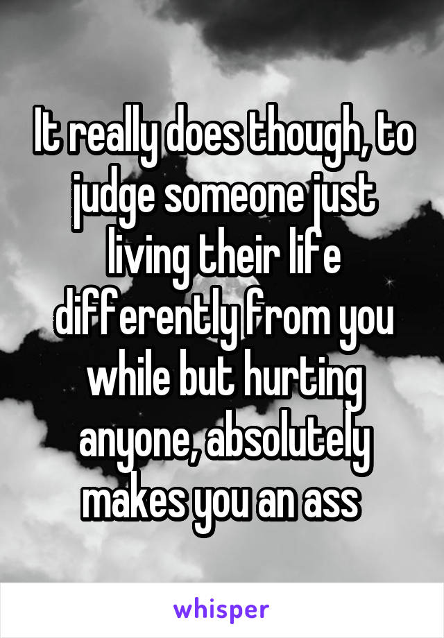 It really does though, to judge someone just living their life differently from you while but hurting anyone, absolutely makes you an ass 