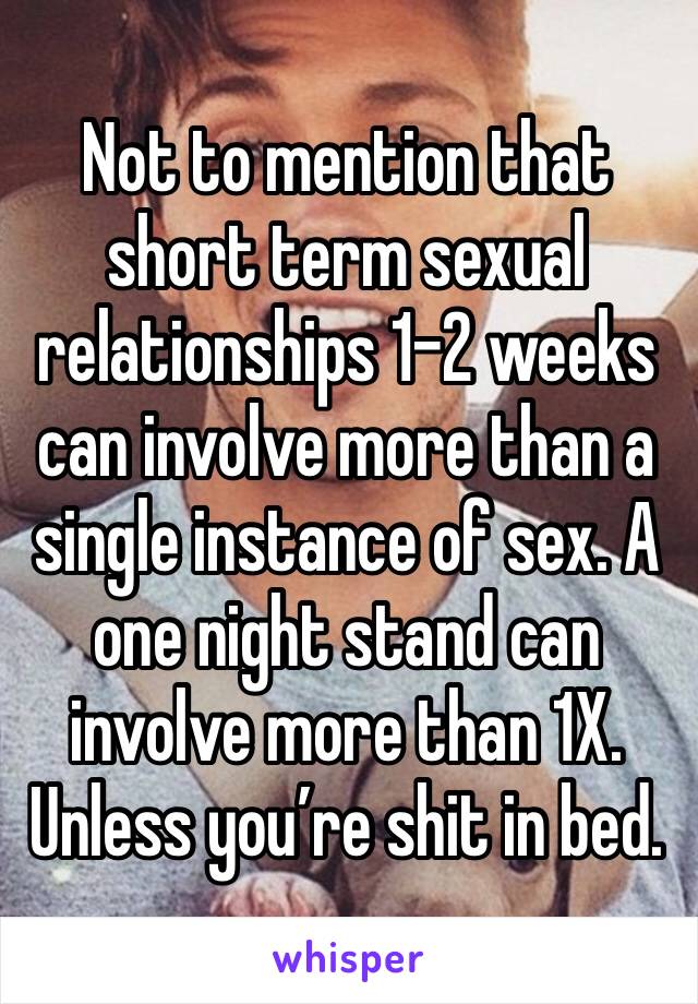 Not to mention that short term sexual relationships 1-2 weeks can involve more than a single instance of sex. A one night stand can involve more than 1X.
Unless you’re shit in bed.