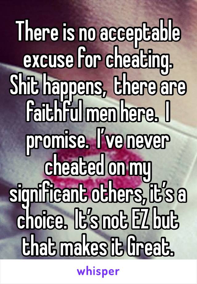 There is no acceptable excuse for cheating.  Shit happens,  there are faithful men here.  I promise.  I’ve never cheated on my significant others, it’s a choice.  It’s not EZ but that makes it Great.