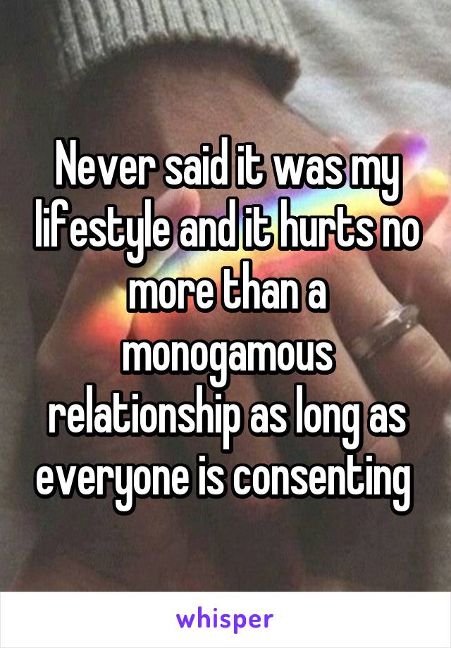 Never said it was my lifestyle and it hurts no more than a monogamous relationship as long as everyone is consenting 