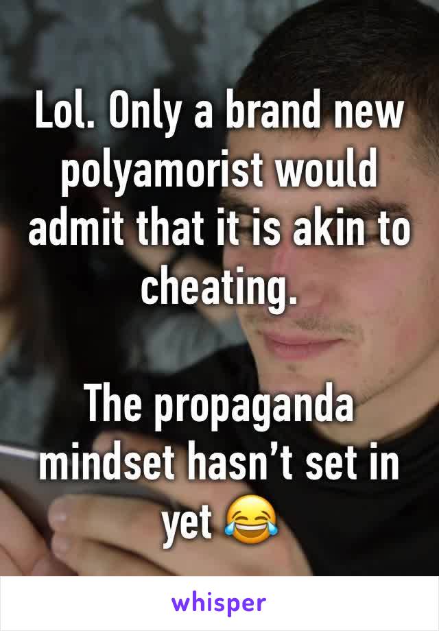 Lol. Only a brand new polyamorist would admit that it is akin to cheating. 

The propaganda mindset hasn’t set in yet 😂