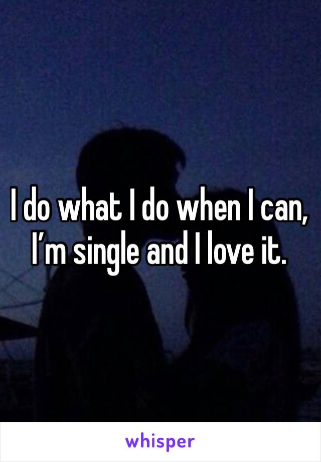 I do what I do when I can, I’m single and I love it. 