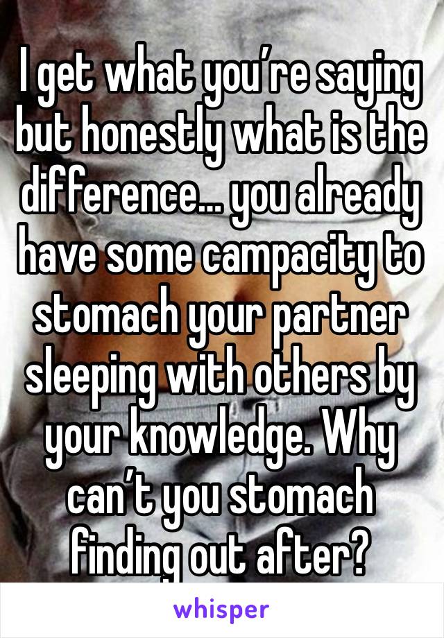 I get what you’re saying but honestly what is the difference… you already have some campacity to stomach your partner sleeping with others by your knowledge. Why can’t you stomach finding out after?