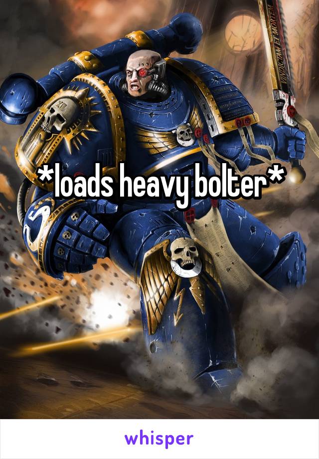 *loads heavy bolter*

