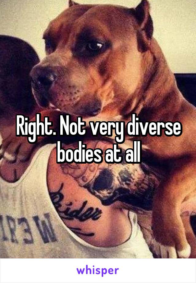 Right. Not very diverse bodies at all