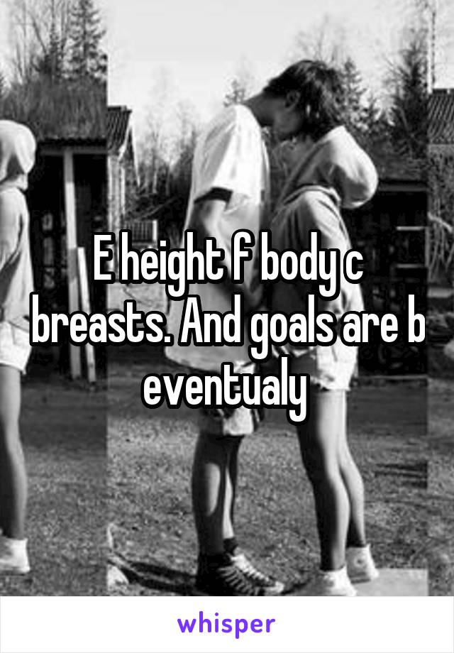 E height f body c breasts. And goals are b eventualy 