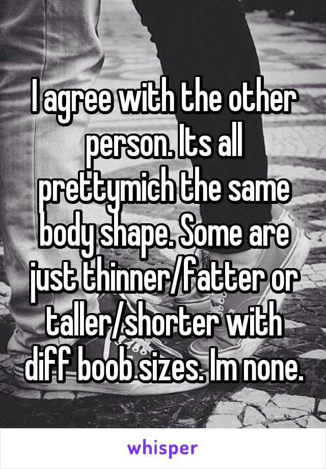 I agree with the other person. Its all prettymich the same body shape. Some are just thinner/fatter or taller/shorter with diff boob sizes. Im none.