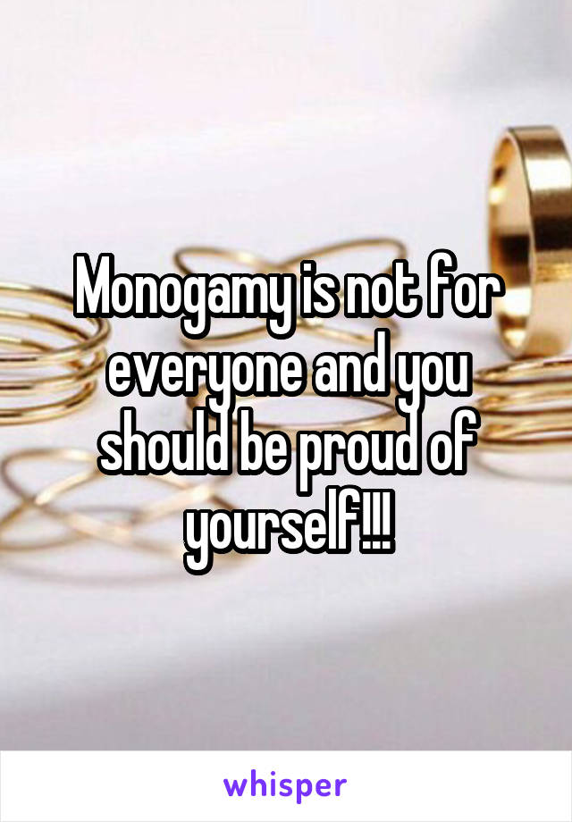 Monogamy is not for everyone and you should be proud of yourself!!!