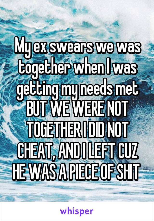 My ex swears we was together when I was getting my needs met BUT WE WERE NOT TOGETHER I DID NOT CHEAT, AND I LEFT CUZ HE WAS A PIECE OF SHIT 