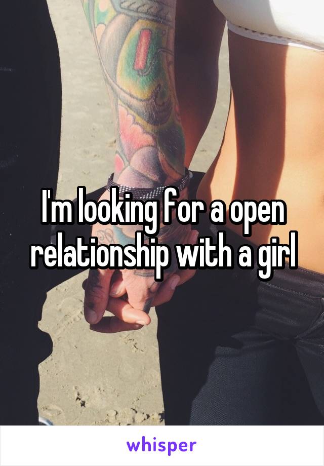 I'm looking for a open relationship with a girl