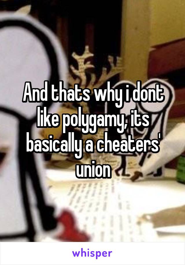 And thats why i dont like polygamy, its basically a cheaters' union