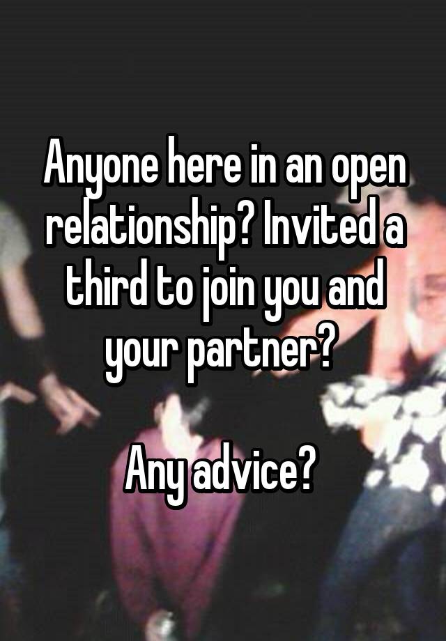 Anyone here in an open relationship? Invited a third to join you and your partner? 

Any advice? 