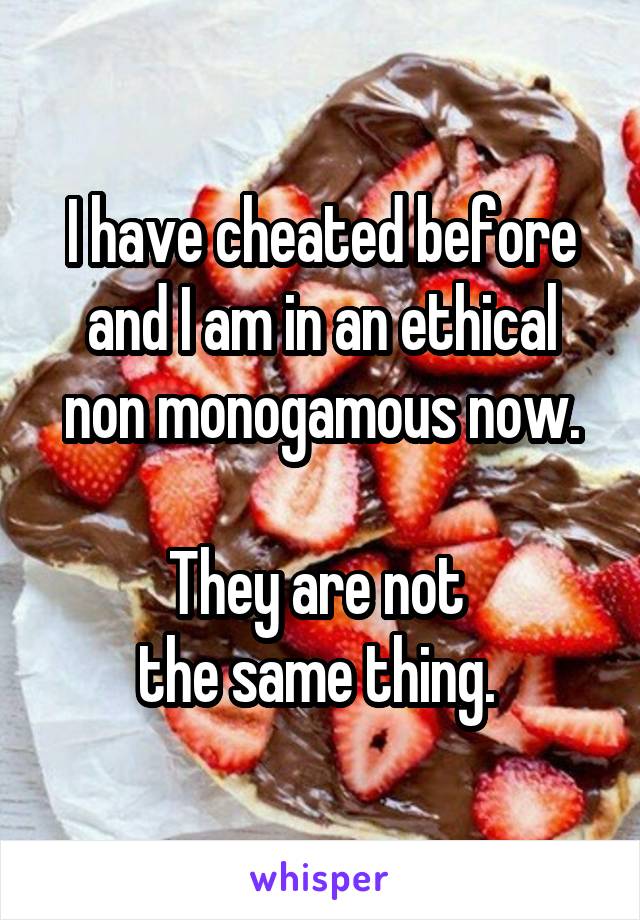 I have cheated before and I am in an ethical non monogamous now.

They are not 
the same thing. 