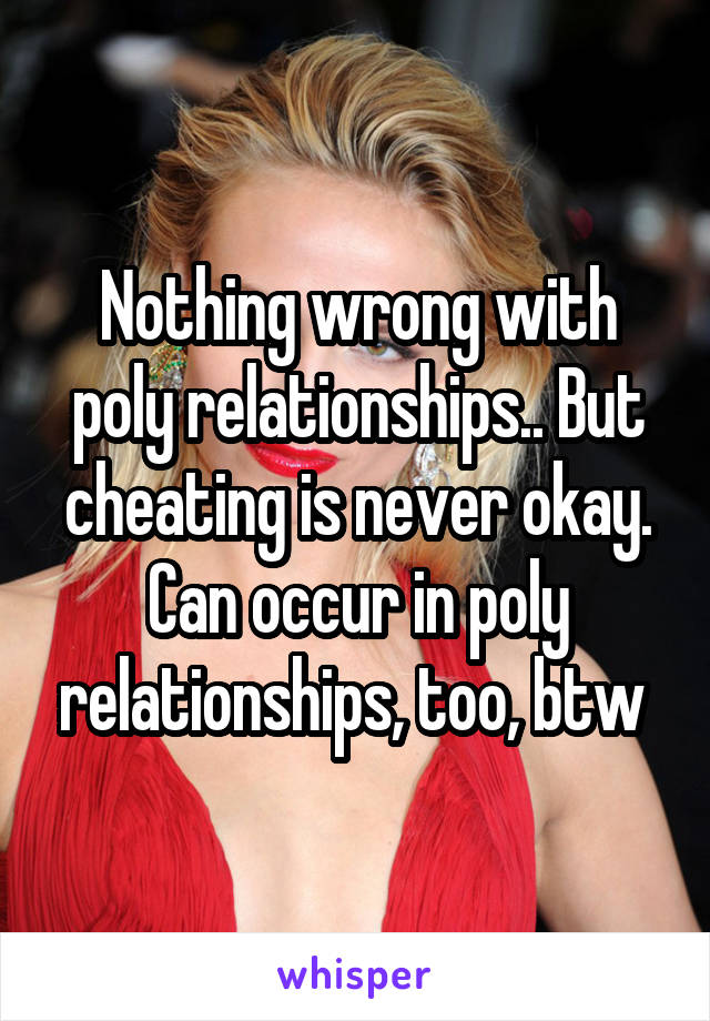 Nothing wrong with poly relationships.. But cheating is never okay. Can occur in poly relationships, too, btw 