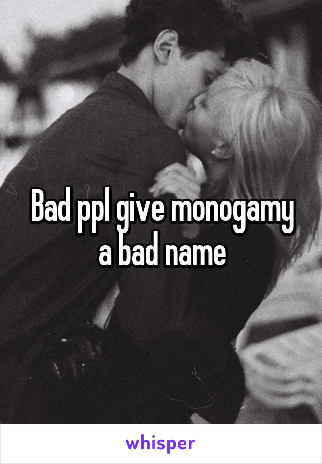 Bad ppl give monogamy a bad name