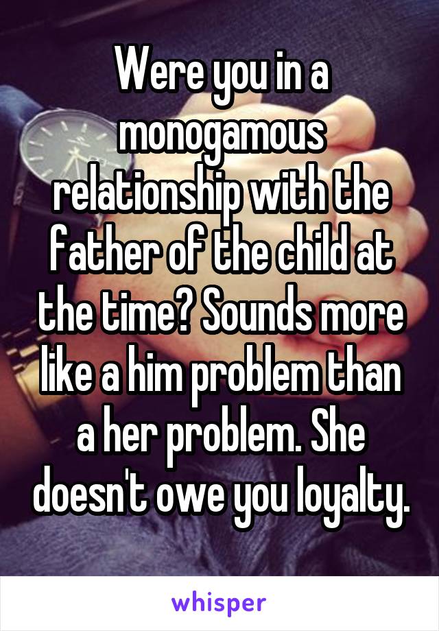 Were you in a monogamous relationship with the father of the child at the time? Sounds more like a him problem than a her problem. She doesn't owe you loyalty. 