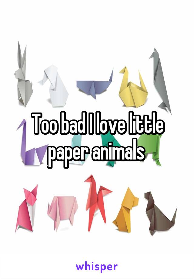 Too bad I love little paper animals 