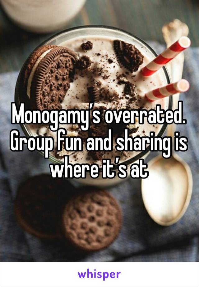 Monogamy’s overrated. Group fun and sharing is where it’s at