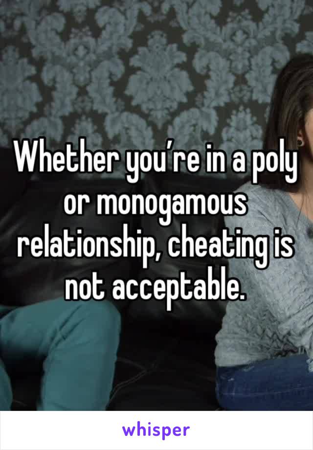 Whether you’re in a poly or monogamous relationship, cheating is not acceptable. 