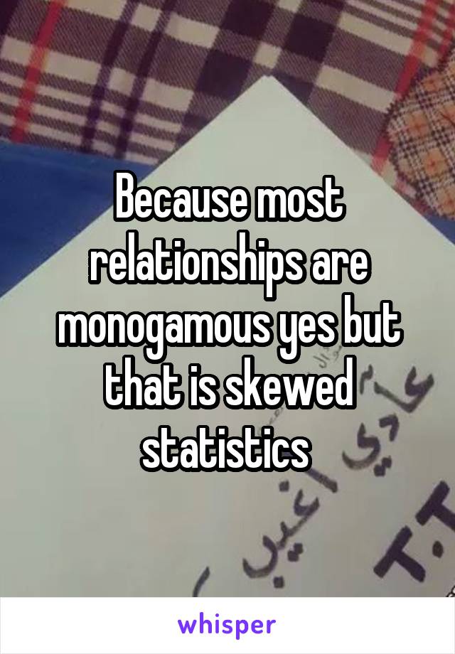 Because most relationships are monogamous yes but that is skewed statistics 