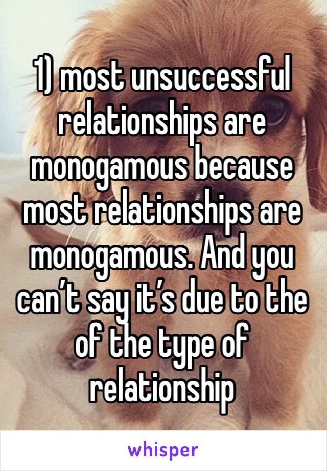 1) most unsuccessful relationships are monogamous because most relationships are monogamous. And you can’t say it’s due to the of the type of relationship 