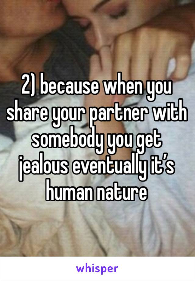 2) because when you share your partner with somebody you get jealous eventually it’s human nature