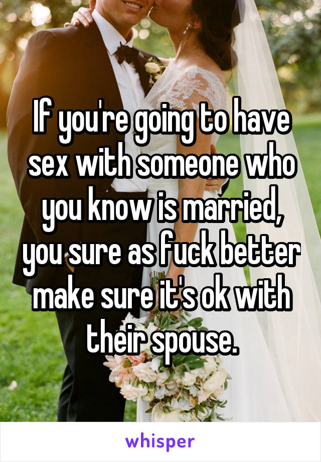 If you're going to have sex with someone who you know is married, you sure as fuck better make sure it's ok with their spouse.