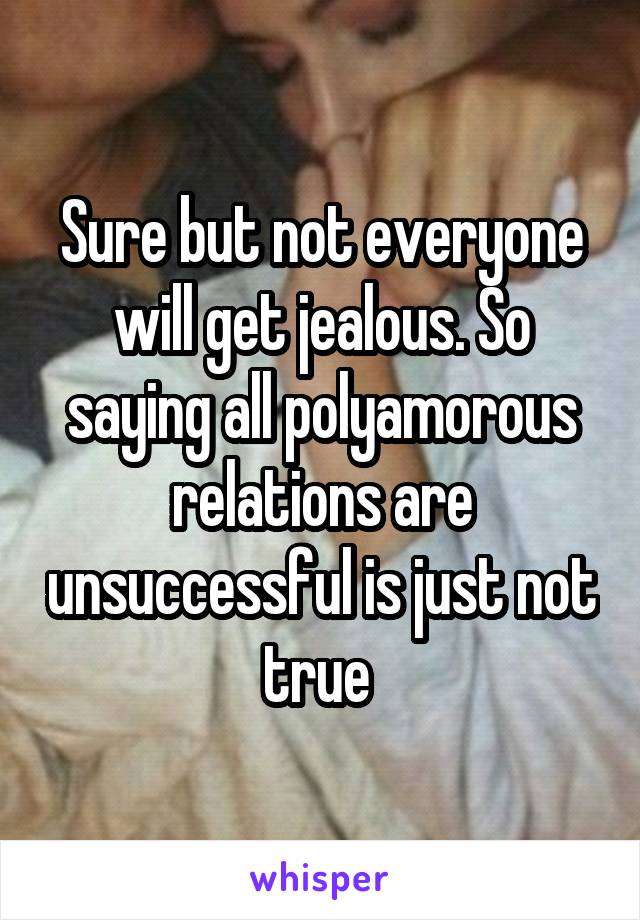 Sure but not everyone will get jealous. So saying all polyamorous relations are unsuccessful is just not true 