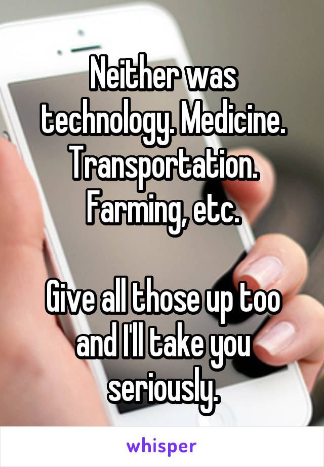 Neither was technology. Medicine. Transportation. Farming, etc.

Give all those up too and I'll take you seriously.