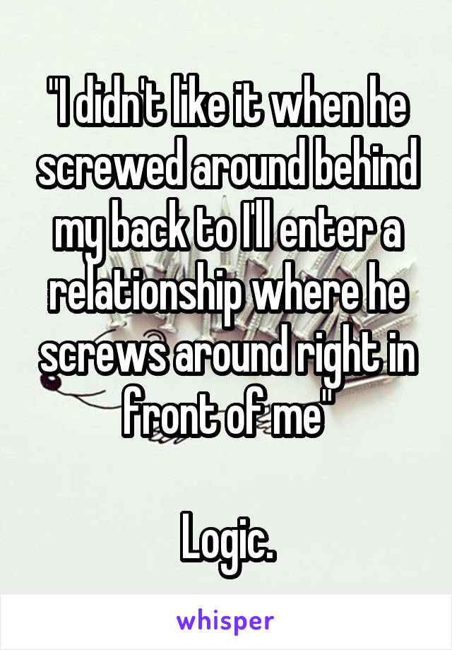 "I didn't like it when he screwed around behind my back to I'll enter a relationship where he screws around right in front of me"

Logic.