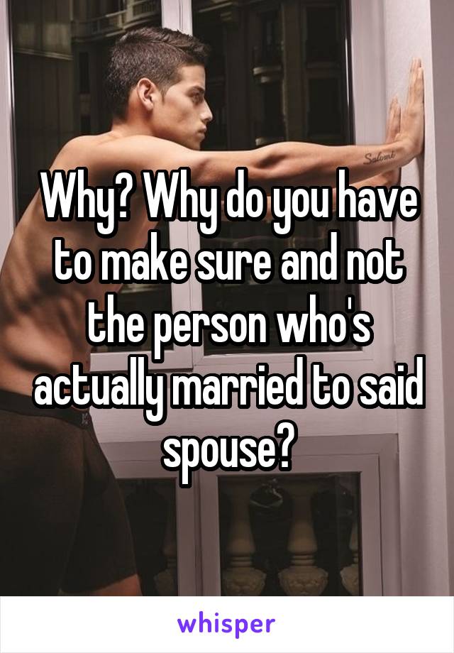 Why? Why do you have to make sure and not the person who's actually married to said spouse?