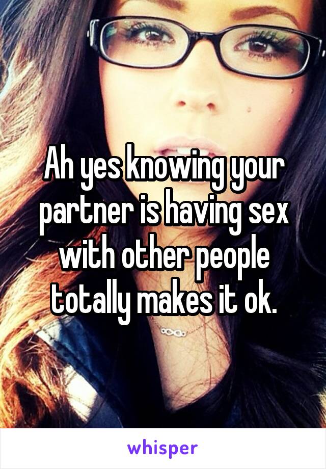 Ah yes knowing your partner is having sex with other people totally makes it ok.