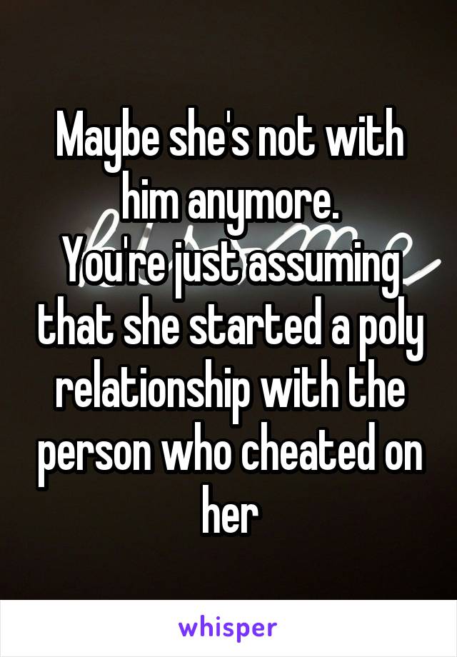 Maybe she's not with him anymore.
You're just assuming that she started a poly relationship with the person who cheated on her