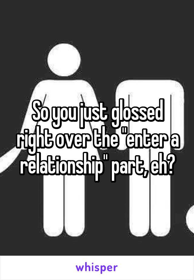 So you just glossed right over the "enter a relationship" part, eh?