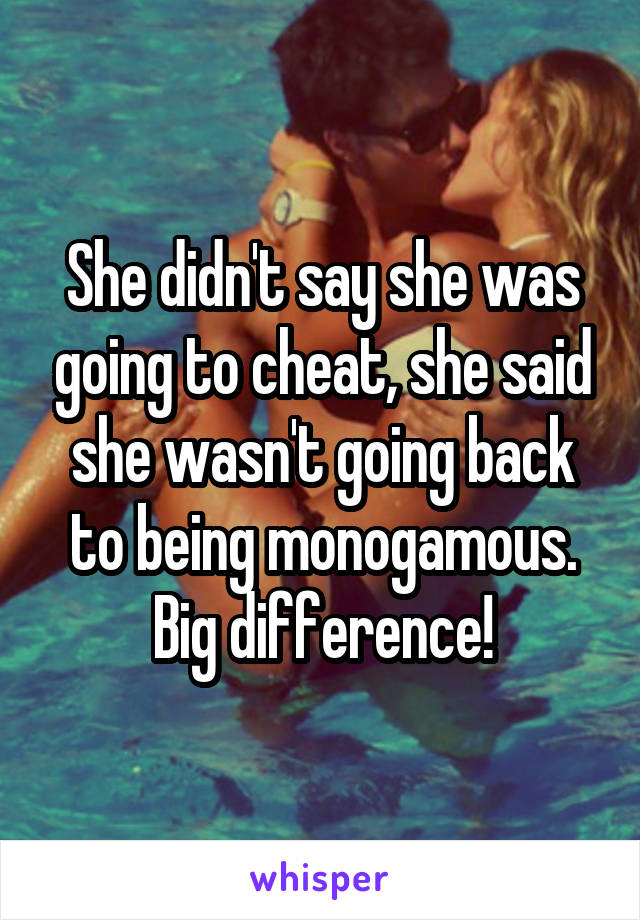 She didn't say she was going to cheat, she said she wasn't going back to being monogamous. Big difference!