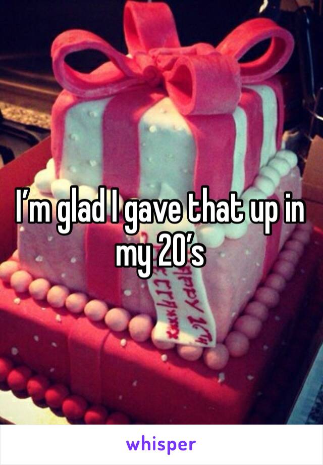 I’m glad I gave that up in my 20’s