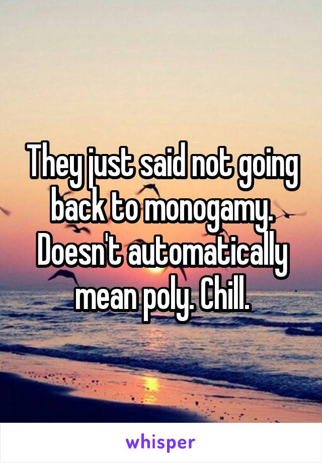 They just said not going back to monogamy. Doesn't automatically mean poly. Chill.